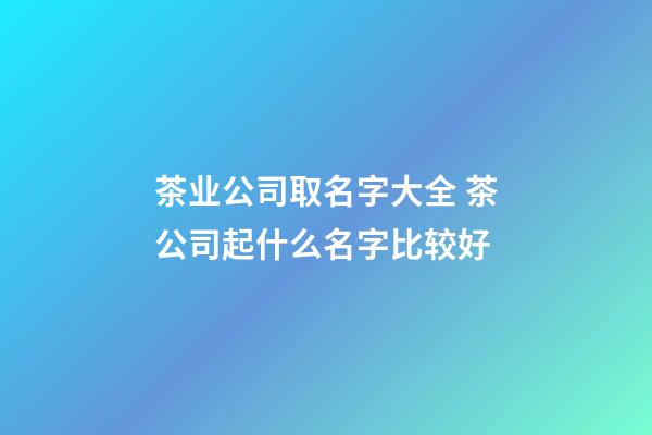 茶业公司取名字大全 茶公司起什么名字比较好-第1张-公司起名-玄机派